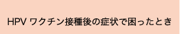 HPVワクチン接種後の症状で困ったとき