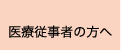 医療従事者の方へ